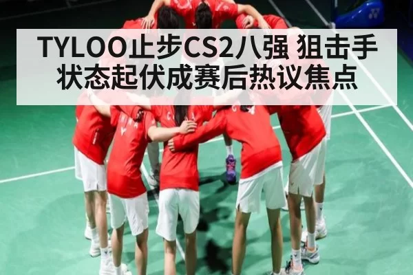 TYLOO止步CS2八强 狙击手状态起伏成赛后热议焦点
